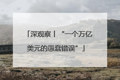 深观察丨“一个万亿美元的愚蠢错误”
